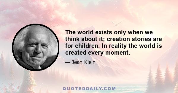 The world exists only when we think about it; creation stories are for children. In reality the world is created every moment.