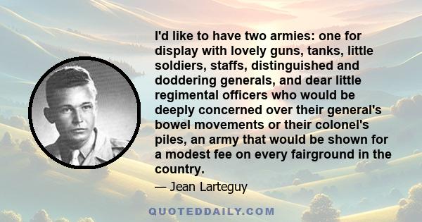 I'd like to have two armies: one for display with lovely guns, tanks, little soldiers, staffs, distinguished and doddering generals, and dear little regimental officers who would be deeply concerned over their general's 