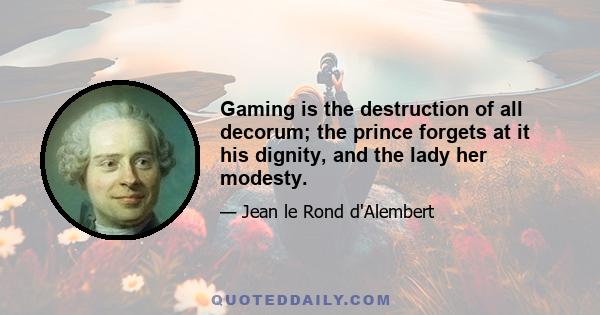 Gaming is the destruction of all decorum; the prince forgets at it his dignity, and the lady her modesty.