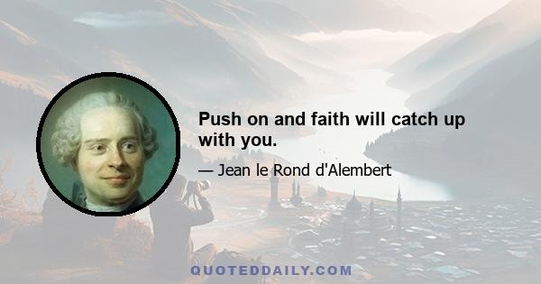 Push on and faith will catch up with you.