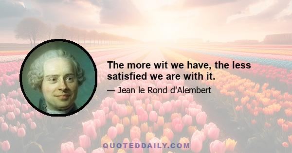 The more wit we have, the less satisfied we are with it.