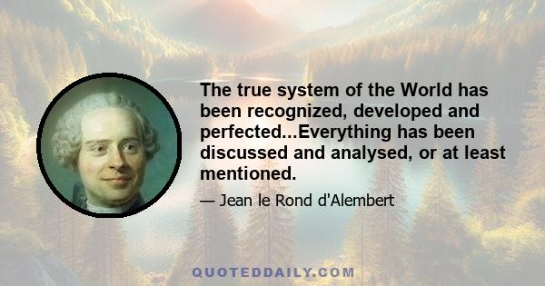 The true system of the World has been recognized, developed and perfected...Everything has been discussed and analysed, or at least mentioned.