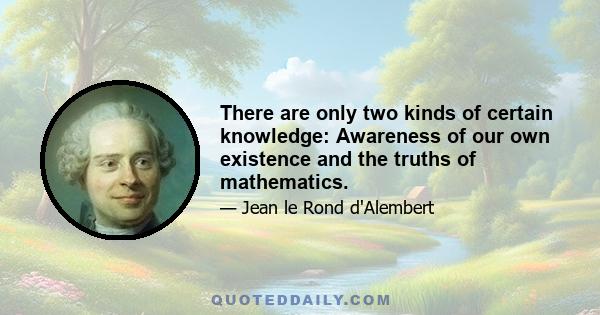 There are only two kinds of certain knowledge: Awareness of our own existence and the truths of mathematics.