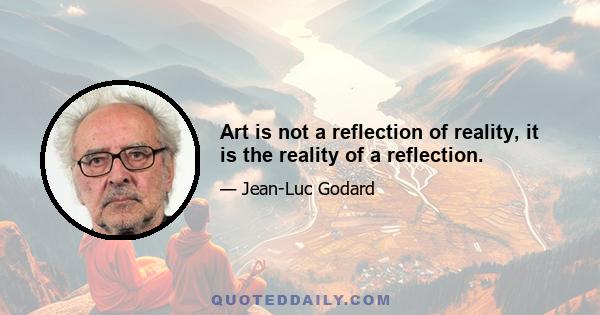 Art is not a reflection of reality, it is the reality of a reflection.