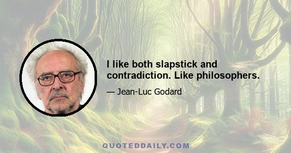 I like both slapstick and contradiction. Like philosophers.