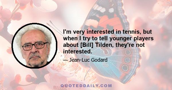 I'm very interested in tennis, but when I try to tell younger players about [Bill] Tilden, they're not interested.