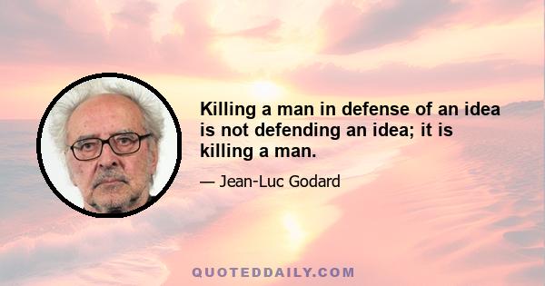 Killing a man in defense of an idea is not defending an idea; it is killing a man.