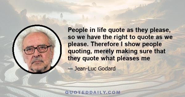 People in life quote as they please, so we have the right to quote as we please. Therefore I show people quoting, merely making sure that they quote what pleases me