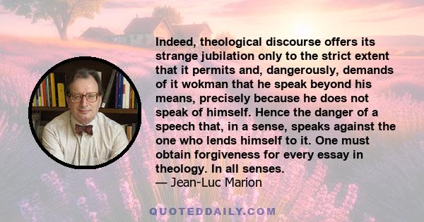 Indeed, theological discourse offers its strange jubilation only to the strict extent that it permits and, dangerously, demands of it wokman that he speak beyond his means, precisely because he does not speak of