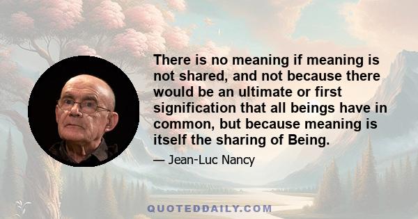 There is no meaning if meaning is not shared, and not because there would be an ultimate or first signification that all beings have in common, but because meaning is itself the sharing of Being.