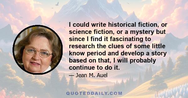 I could write historical fiction, or science fiction, or a mystery but since I find it fascinating to research the clues of some little know period and develop a story based on that, I will probably continue to do it.