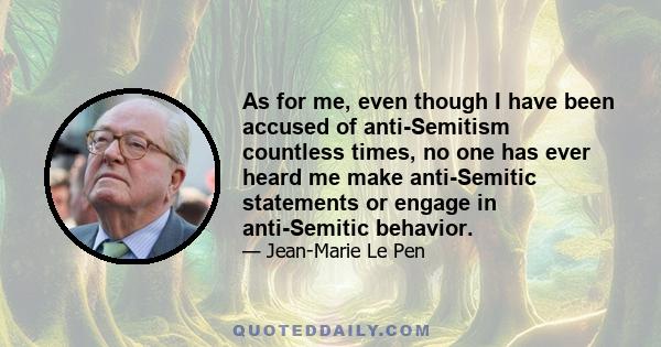 As for me, even though I have been accused of anti-Semitism countless times, no one has ever heard me make anti-Semitic statements or engage in anti-Semitic behavior.