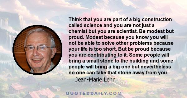 Think that you are part of a big construction called science and you are not just a chemist but you are scientist. Be modest but proud. Modest because you know you will not be able to solve other problems because your