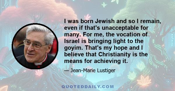 I was born Jewish and so I remain, even if that's unacceptable for many. For me, the vocation of Israel is bringing light to the goyim. That's my hope and I believe that Christianity is the means for achieving it.