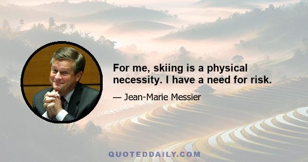 For me, skiing is a physical necessity. I have a need for risk.