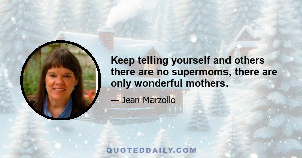 Keep telling yourself and others there are no supermoms, there are only wonderful mothers.