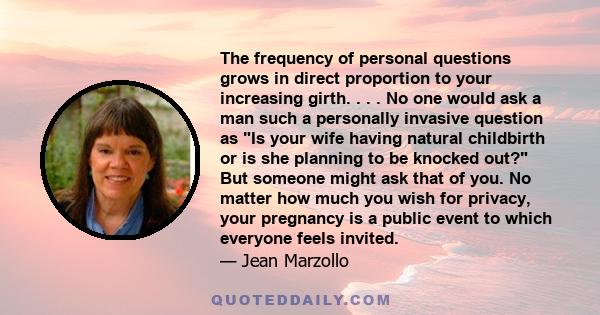 The frequency of personal questions grows in direct proportion to your increasing girth. . . . No one would ask a man such a personally invasive question as Is your wife having natural childbirth or is she planning to