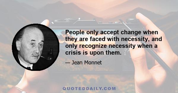 People only accept change when they are faced with necessity, and only recognize necessity when a crisis is upon them.