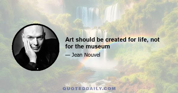 Art should be created for life, not for the museum