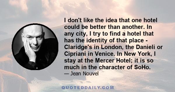 I don't like the idea that one hotel could be better than another. In any city, I try to find a hotel that has the identity of that place - Claridge's in London, the Danieli or Cipriani in Venice. In New York, I stay at 