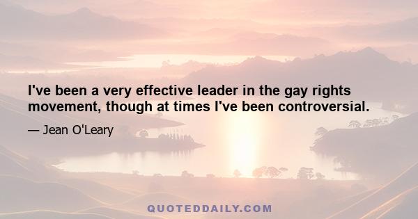 I've been a very effective leader in the gay rights movement, though at times I've been controversial.