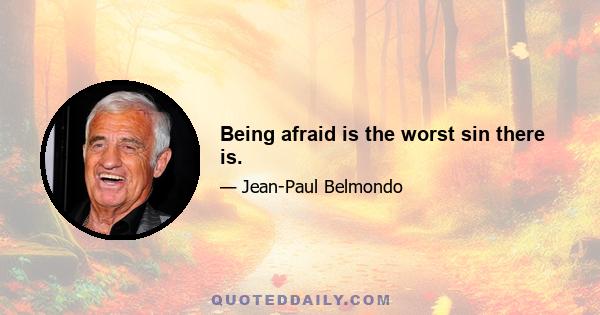 Being afraid is the worst sin there is.