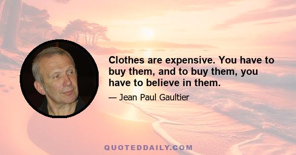 Clothes are expensive. You have to buy them, and to buy them, you have to believe in them.