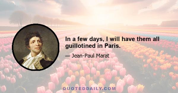 In a few days, I will have them all guillotined in Paris.