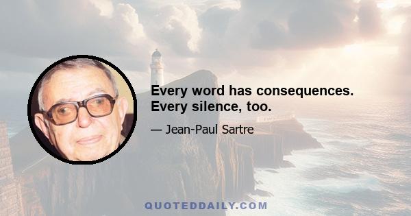 Every word has consequences. Every silence, too.