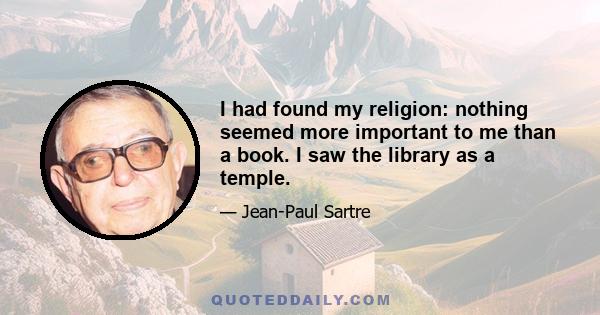 I had found my religion: nothing seemed more important to me than a book. I saw the library as a temple.