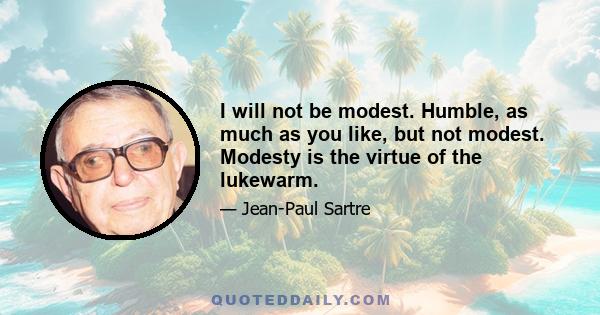 I will not be modest. Humble, as much as you like, but not modest. Modesty is the virtue of the lukewarm.