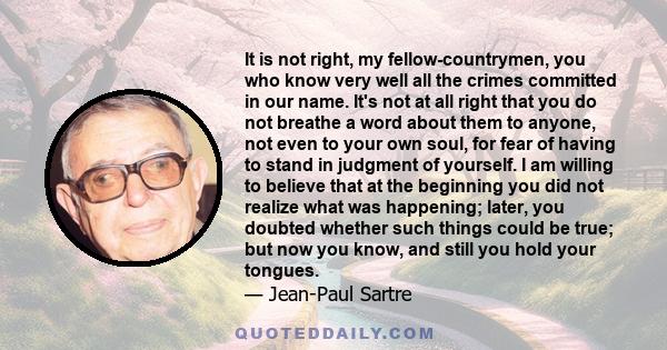 It is not right, my fellow-countrymen, you who know very well all the crimes committed in our name. It's not at all right that you do not breathe a word about them to anyone, not even to your own soul, for fear of