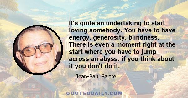 It's quite an undertaking to start loving somebody. You have to have energy, generosity, blindness. There is even a moment right at the start where you have to jump across an abyss: if you think about it you don't do it.