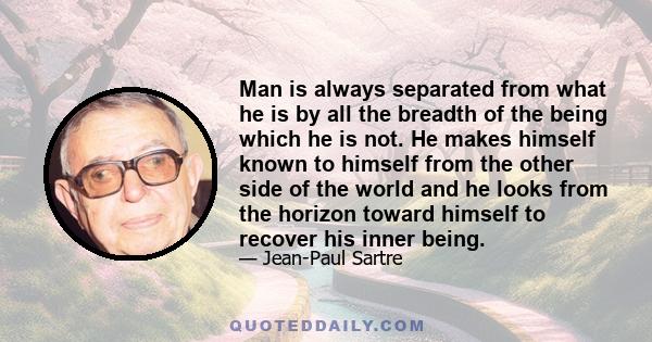 Man is always separated from what he is by all the breadth of the being which he is not. He makes himself known to himself from the other side of the world and he looks from the horizon toward himself to recover his