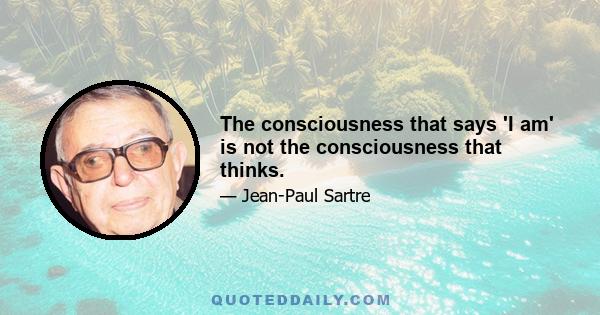 The consciousness that says 'I am' is not the consciousness that thinks.