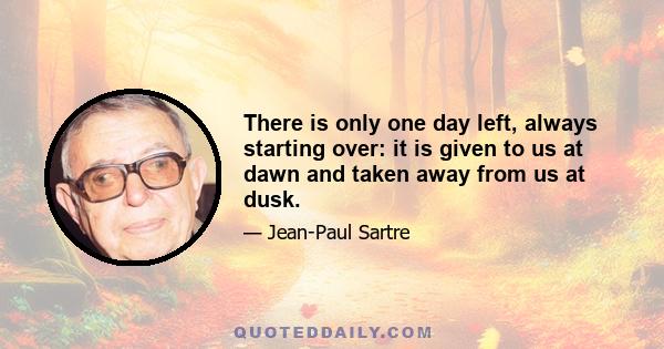 There is only one day left, always starting over: it is given to us at dawn and taken away from us at dusk.