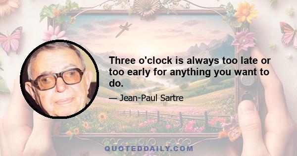 Three o'clock is always too late or too early for anything you want to do.