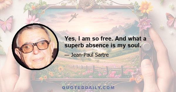 Yes, I am so free. And what a superb absence is my soul.