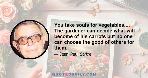 You take souls for vegetables.... The gardener can decide what will become of his carrots but no one can choose the good of others for them.