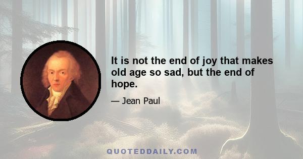 It is not the end of joy that makes old age so sad, but the end of hope.