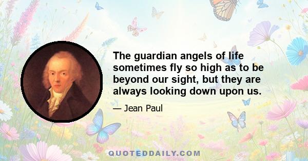 The guardian angels of life sometimes fly so high as to be beyond our sight, but they are always looking down upon us.