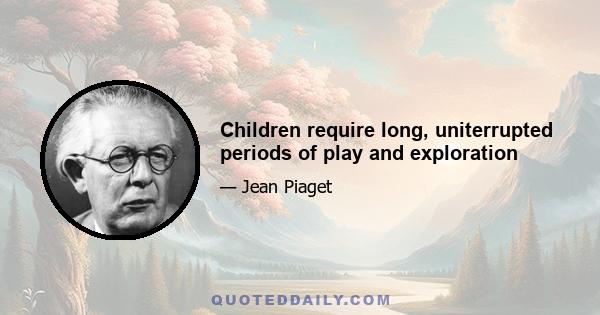 Children require long, uniterrupted periods of play and exploration
