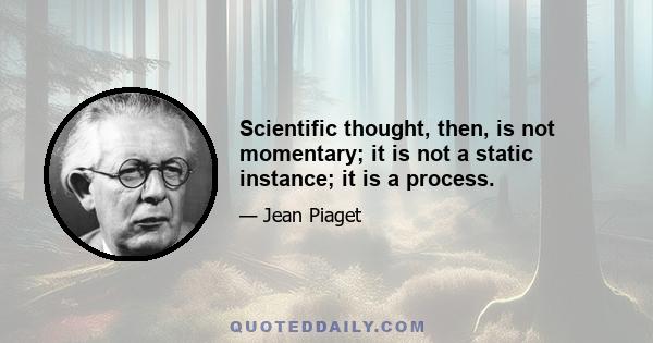 Scientific thought, then, is not momentary; it is not a static instance; it is a process.