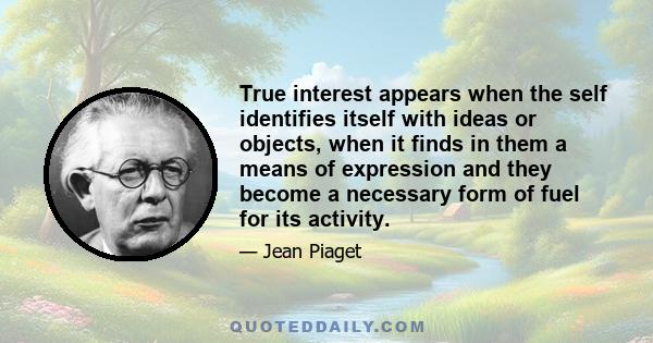 True interest appears when the self identifies itself with ideas or objects, when it finds in them a means of expression and they become a necessary form of fuel for its activity.