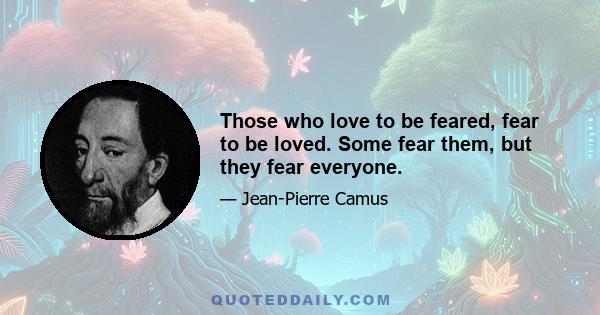 Those who love to be feared, fear to be loved. Some fear them, but they fear everyone.