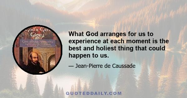 What God arranges for us to experience at each moment is the best and holiest thing that could happen to us.