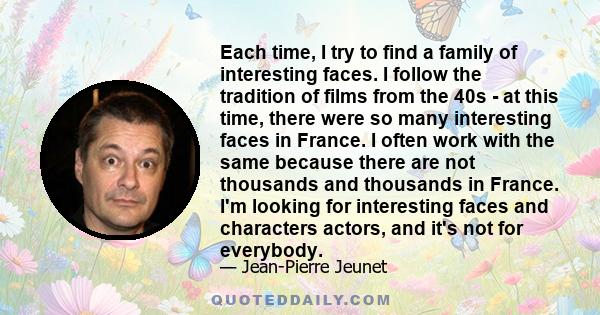 Each time, I try to find a family of interesting faces. I follow the tradition of films from the 40s - at this time, there were so many interesting faces in France. I often work with the same because there are not