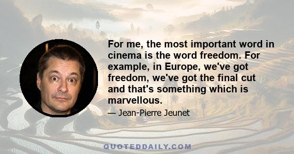 For me, the most important word in cinema is the word freedom. For example, in Europe, we've got freedom, we've got the final cut and that's something which is marvellous.