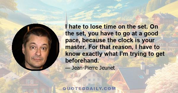 I hate to lose time on the set. On the set, you have to go at a good pace, because the clock is your master. For that reason, I have to know exactly what I'm trying to get beforehand.