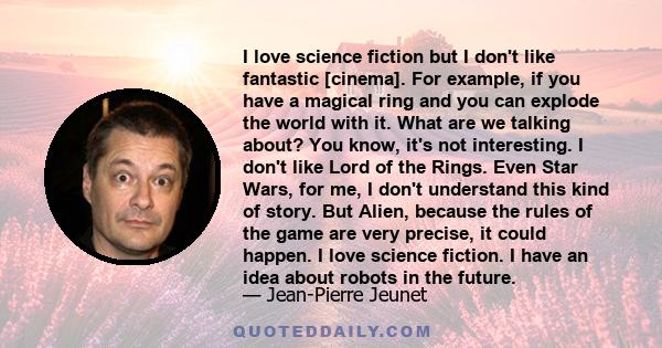 I love science fiction but I don't like fantastic [cinema]. For example, if you have a magical ring and you can explode the world with it. What are we talking about? You know, it's not interesting. I don't like Lord of